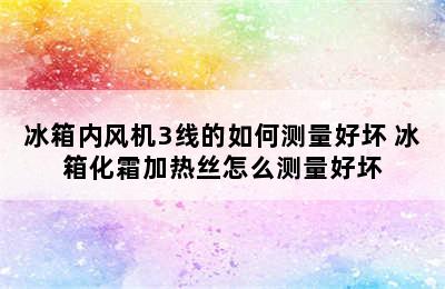 冰箱内风机3线的如何测量好坏 冰箱化霜加热丝怎么测量好坏